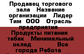 Продавец торгового зала › Название организации ­ Лидер Тим, ООО › Отрасль предприятия ­ Продукты питания, табак › Минимальный оклад ­ 15 000 - Все города Работа » Вакансии   . Марий Эл респ.,Йошкар-Ола г.